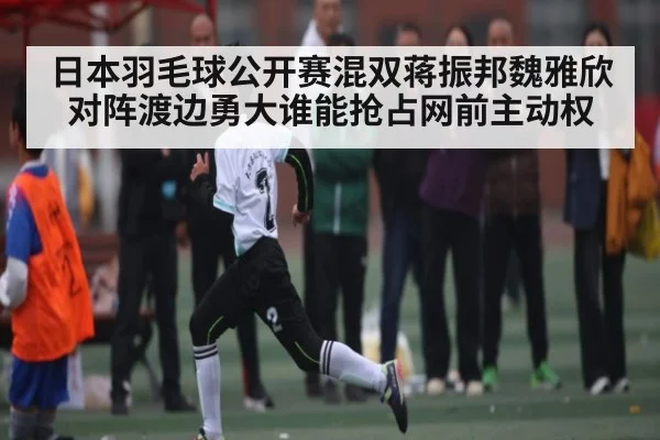 日本羽毛球公开赛混双蒋振邦魏雅欣对阵渡边勇大谁能抢占网前主动权