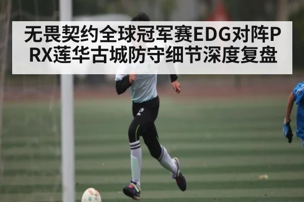 无畏契约全球冠军赛EDG对阵PRX莲华古城防守细节深度复盘