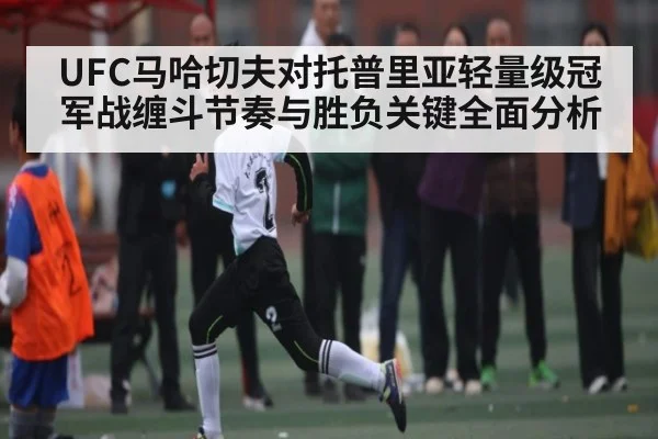 UFC马哈切夫对托普里亚轻量级冠军战缠斗节奏与胜负关键全面分析
