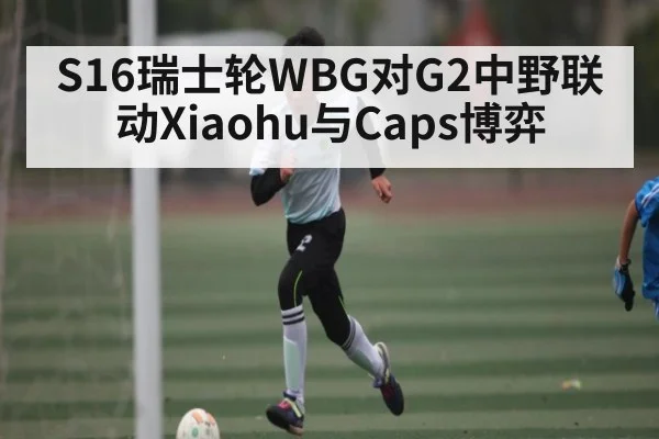 S16瑞士轮WBG对G2中野联动Xiaohu与Caps博弈