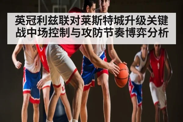 英冠利兹联对莱斯特城升级关键战中场控制与攻防节奏博弈分析