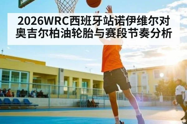 2026WRC西班牙站诺伊维尔对奥吉尔柏油轮胎与赛段节奏分析
